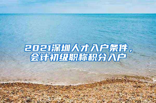 2021深圳人才入户条件，会计初级职称积分入户