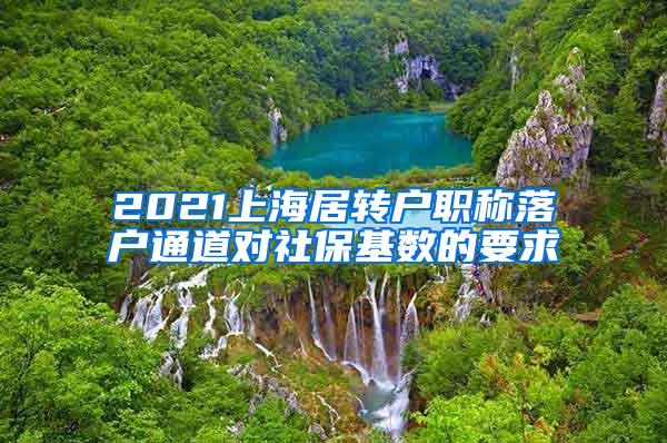 2021上海居转户职称落户通道对社保基数的要求