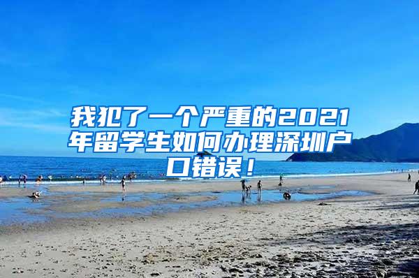 我犯了一个严重的2021年留学生如何办理深圳户口错误！