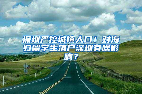 深圳严控城镇人口！对海归留学生落户深圳有啥影响？