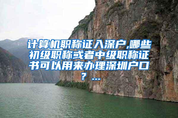 计算机职称证入深户,哪些初级职称或者中级职称证书可以用来办理深圳户口？...