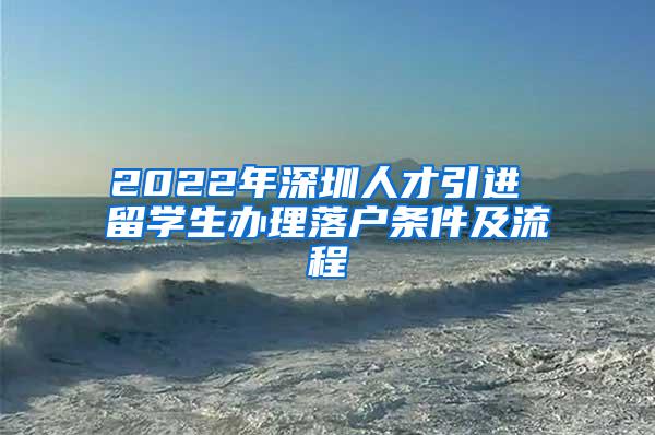 2022年深圳人才引进 留学生办理落户条件及流程