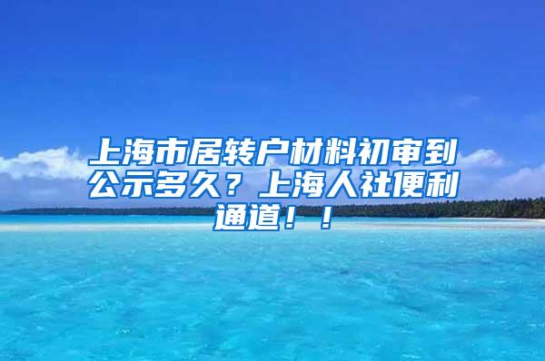 上海市居转户材料初审到公示多久？上海人社便利通道！！