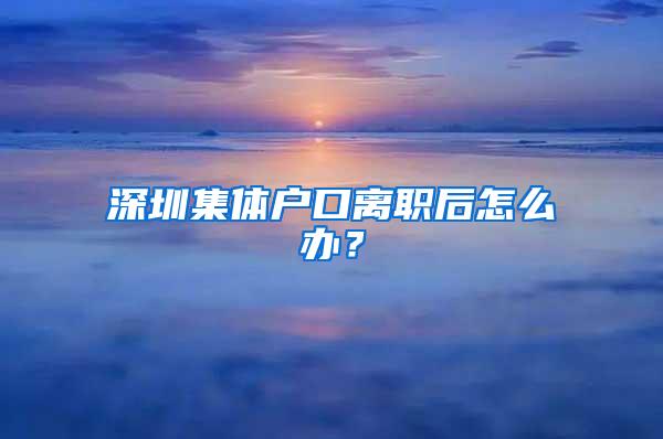 深圳集体户口离职后怎么办？