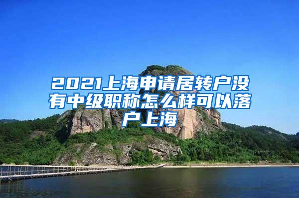 2021上海申请居转户没有中级职称怎么样可以落户上海