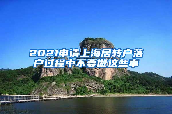 2021申请上海居转户落户过程中不要做这些事