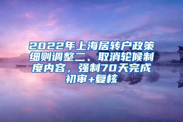 2022年上海居转户政策细则调整二、取消轮候制度内容，强制70天完成初审+复核