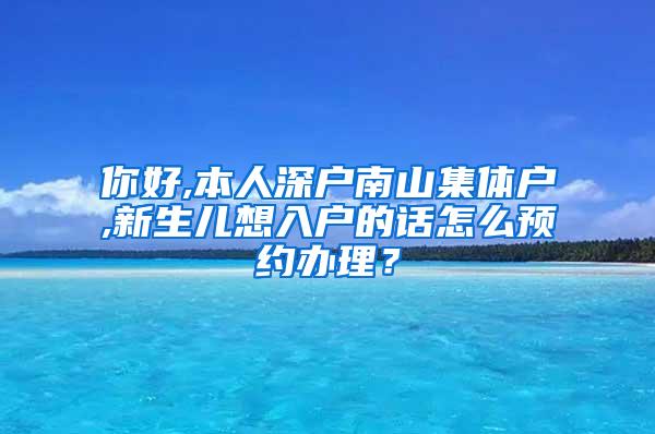 你好,本人深户南山集体户,新生儿想入户的话怎么预约办理？