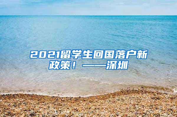 2021留学生回国落户新政策！——深圳