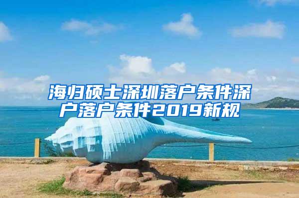 海归硕士深圳落户条件深户落户条件2019新规