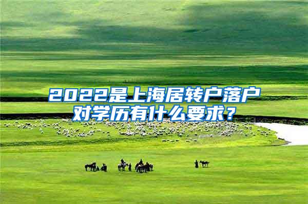 2022是上海居转户落户对学历有什么要求？