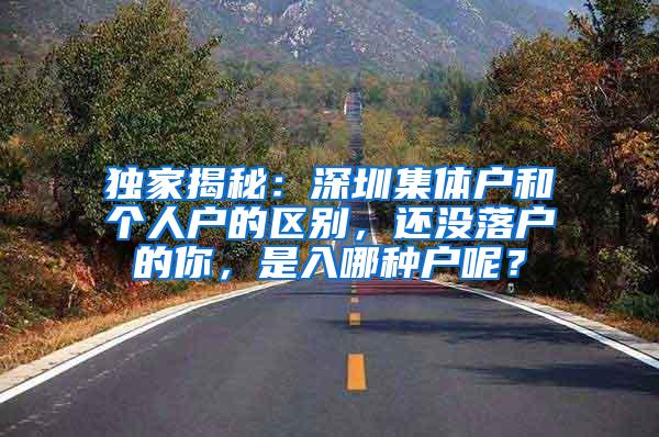 独家揭秘：深圳集体户和个人户的区别，还没落户的你，是入哪种户呢？