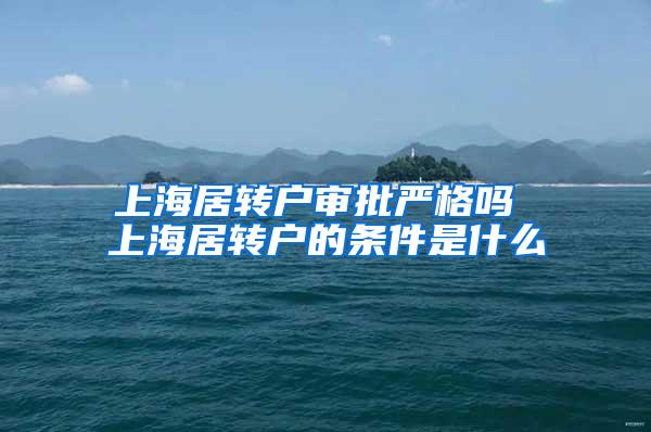 上海居转户审批严格吗 上海居转户的条件是什么