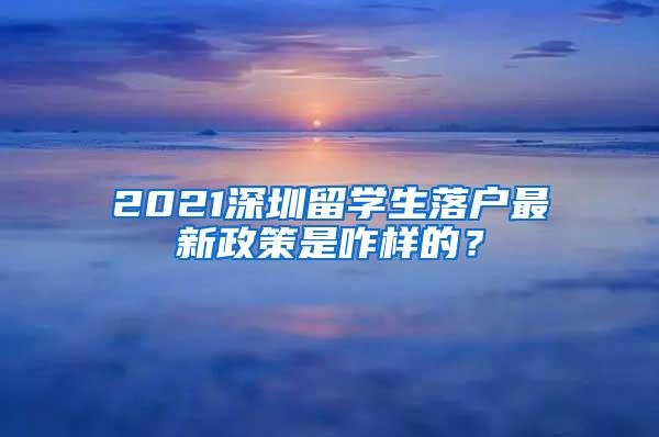 2021深圳留学生落户最新政策是咋样的？