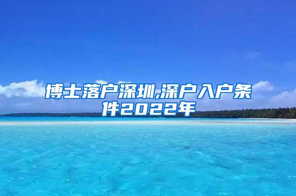 博士落户深圳,深户入户条件2022年