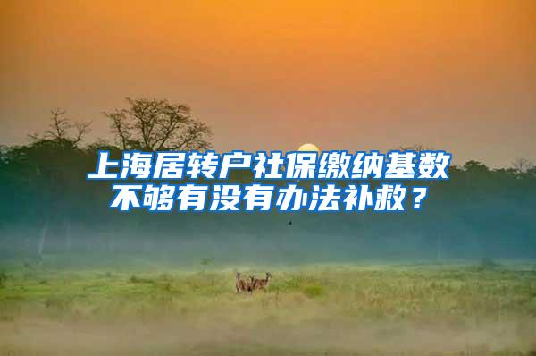 上海居转户社保缴纳基数不够有没有办法补救？