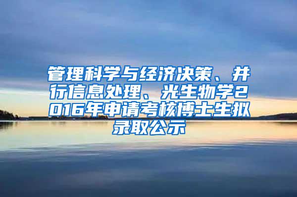 管理科学与经济决策、并行信息处理、光生物学2016年申请考核博士生拟录取公示