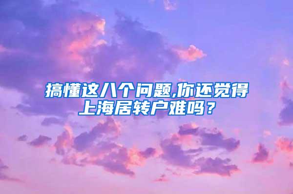 搞懂这八个问题,你还觉得上海居转户难吗？