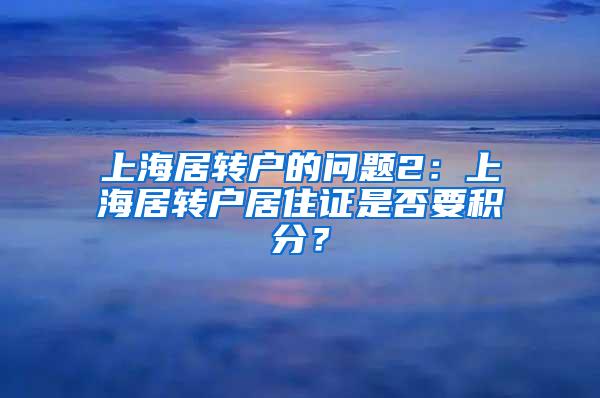 上海居转户的问题2：上海居转户居住证是否要积分？