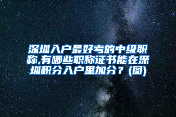 深圳入户最好考的中级职称,有哪些职称证书能在深圳积分入户里加分？(图)