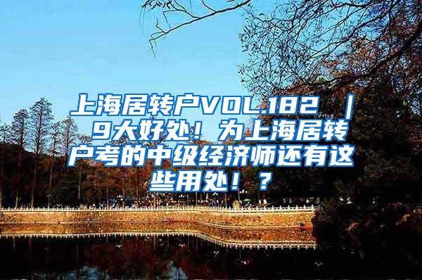 上海居转户VOL.182 ｜ 9大好处！为上海居转户考的中级经济师还有这些用处！？