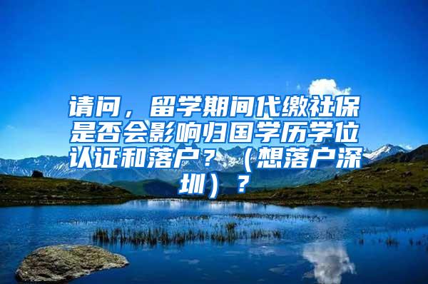 请问，留学期间代缴社保是否会影响归国学历学位认证和落户？（想落户深圳）？