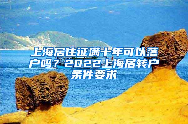 上海居住证满十年可以落户吗？2022上海居转户条件要求