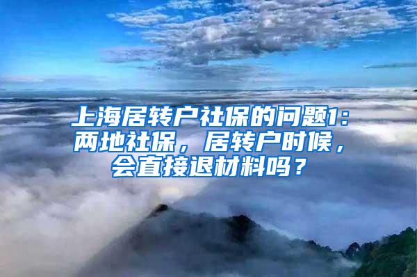 上海居转户社保的问题1：两地社保，居转户时候，会直接退材料吗？