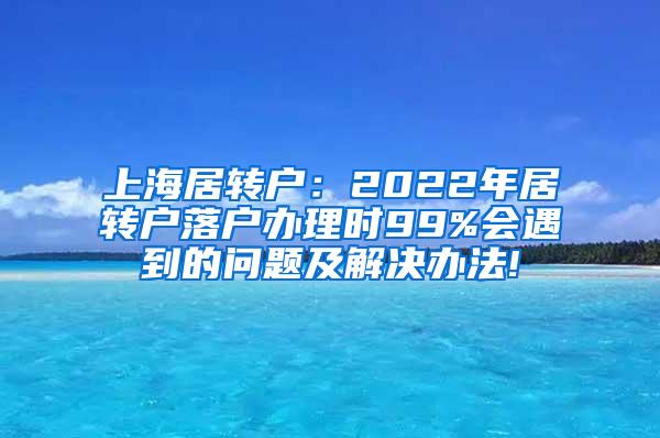 上海居转户：2022年居转户落户办理时99%会遇到的问题及解决办法!