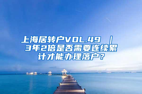 上海居转户VOL.49 ｜ 3年2倍是否需要连续累计才能办理落户？