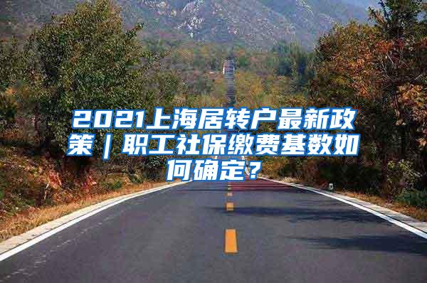 2021上海居转户最新政策｜职工社保缴费基数如何确定？