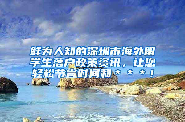 鲜为人知的深圳市海外留学生落户政策资讯，让您轻松节省时间和＊＊＊！