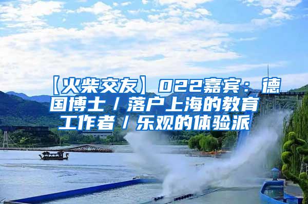 【火柴交友】022嘉宾：德国博士／落户上海的教育工作者／乐观的体验派