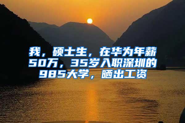 我，硕士生，在华为年薪50万，35岁入职深圳的985大学，晒出工资