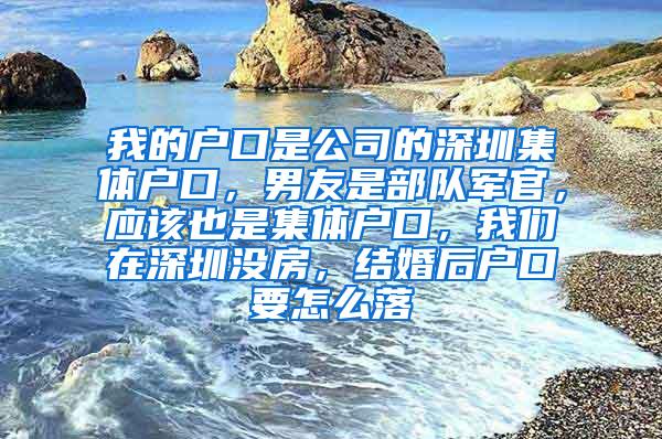 我的户口是公司的深圳集体户口，男友是部队军官，应该也是集体户口，我们在深圳没房，结婚后户口要怎么落