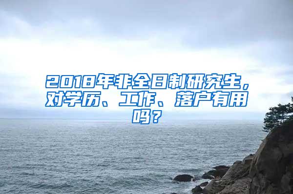 2018年非全日制研究生，对学历、工作、落户有用吗？