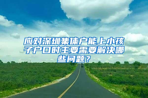 应对深圳集体户能上小孩子户口时主要需要解决哪些问题？