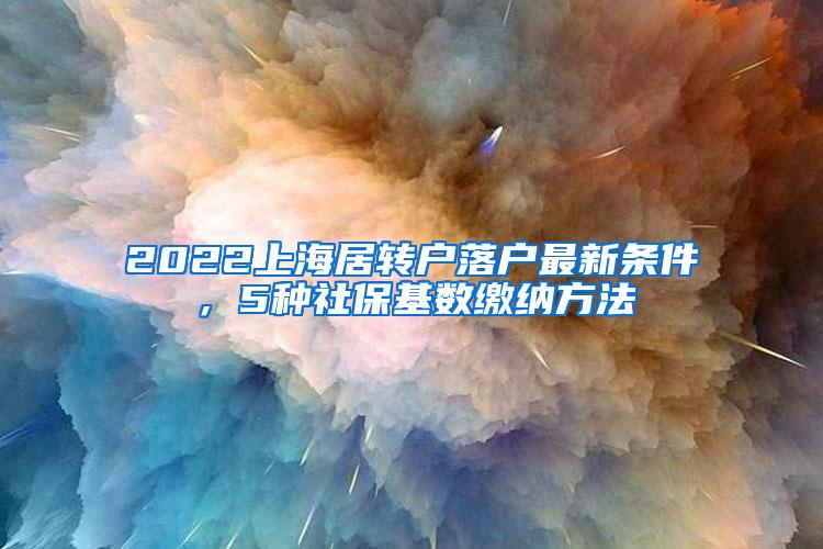 2022上海居转户落户最新条件，5种社保基数缴纳方法