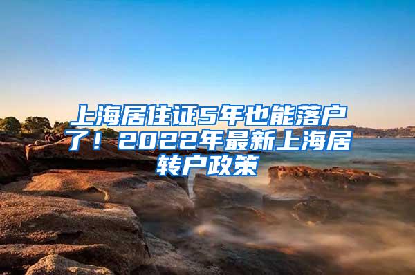 上海居住证5年也能落户了！2022年最新上海居转户政策