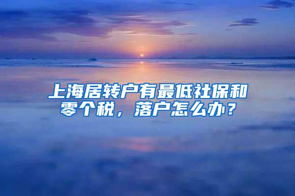 上海居转户有最低社保和零个税，落户怎么办？