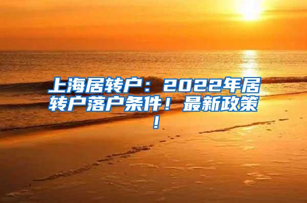 上海居转户：2022年居转户落户条件！最新政策！