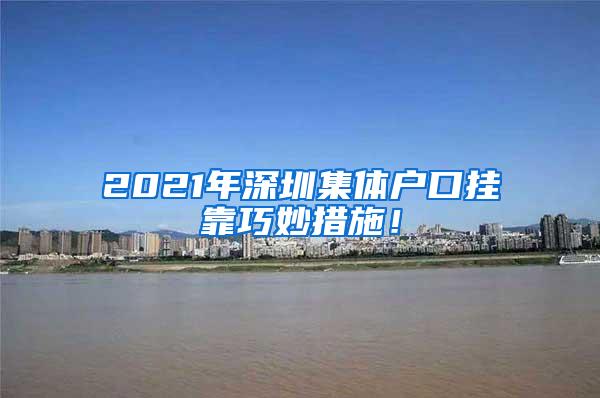 2021年深圳集体户口挂靠巧妙措施！