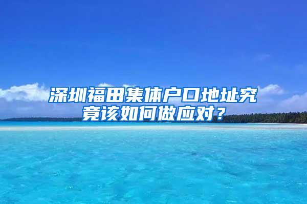 深圳福田集体户口地址究竟该如何做应对？