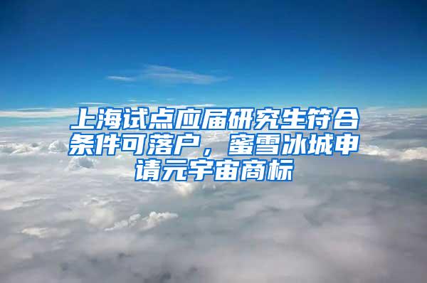 上海试点应届研究生符合条件可落户，蜜雪冰城申请元宇宙商标