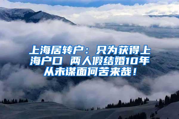 上海居转户：只为获得上海户口 两人假结婚10年从未谋面何苦来哉！