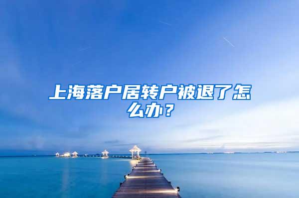 上海落户居转户被退了怎么办？