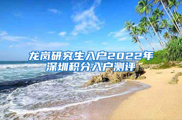 龙岗研究生入户2022年深圳积分入户测评