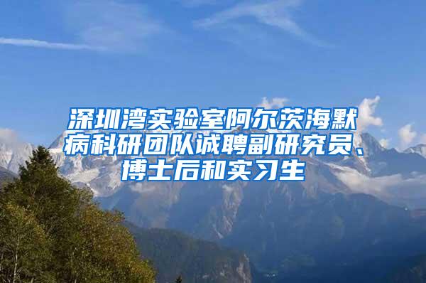 深圳湾实验室阿尔茨海默病科研团队诚聘副研究员、博士后和实习生