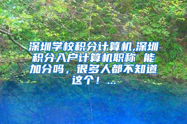 深圳学校积分计算机,深圳积分入户计算机职称 能加分吗，很多人都不知道这个！...