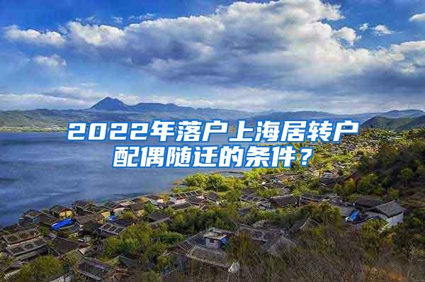 2022年落户上海居转户配偶随迁的条件？